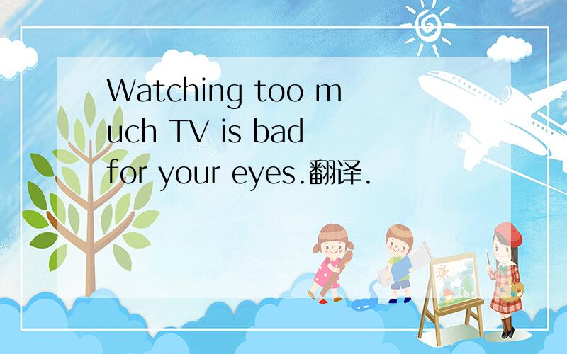 Watching too much TV is bad for your eyes.翻译.