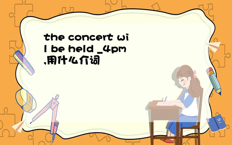 the concert wil be held _4pm,用什么介词