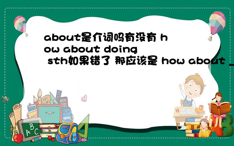 about是介词吗有没有 how about doing sth如果错了 那应该是 how about _______ sth 呢