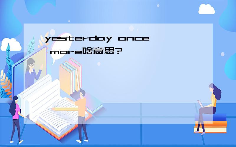 yesterday once more啥意思?