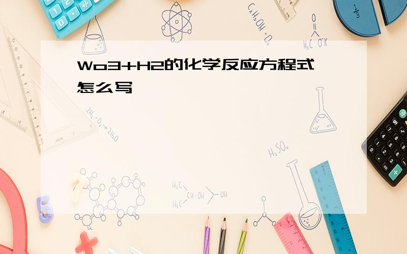 Wo3+H2的化学反应方程式怎么写