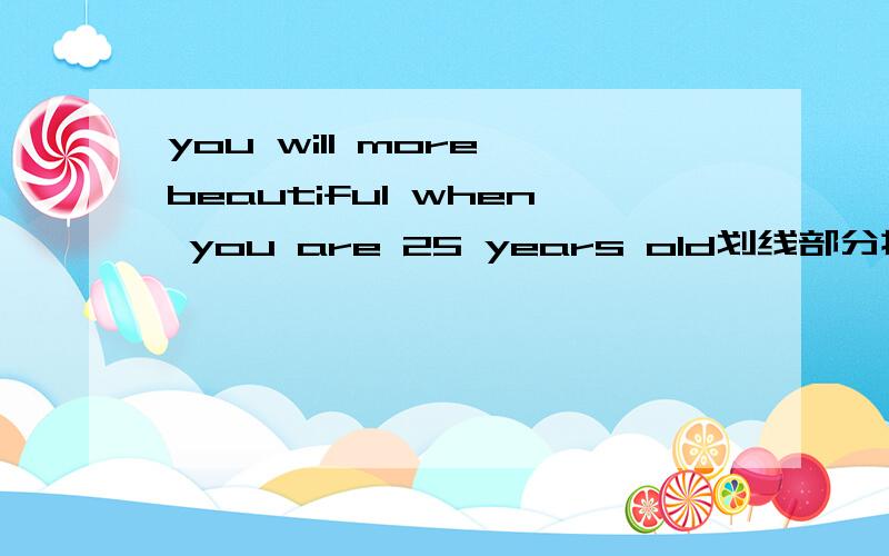 you will more beautiful when you are 25 years old划线部分提问划线部分more beautiful___ will you be ___ when you are 25 years old