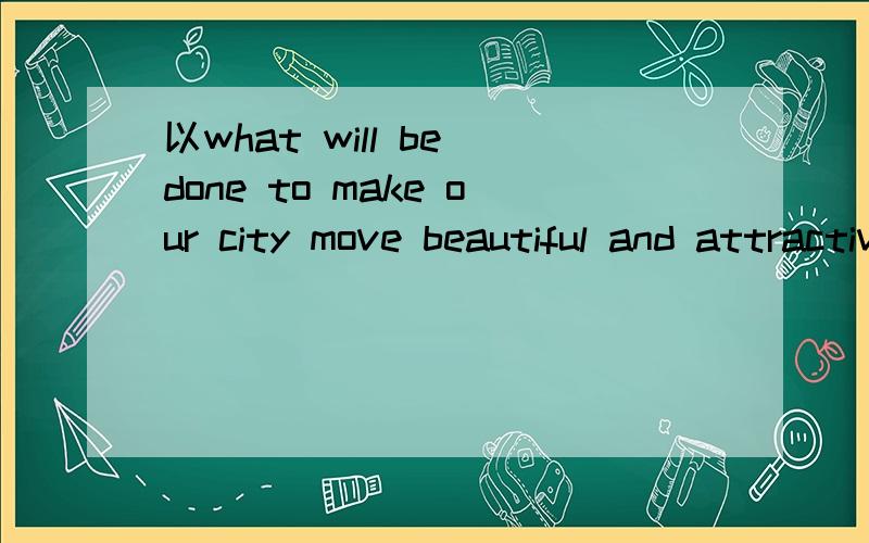 以what will be done to make our city move beautiful and attractive?为题的英语作文高一英语作文 要求是write apassage using the future passive voice