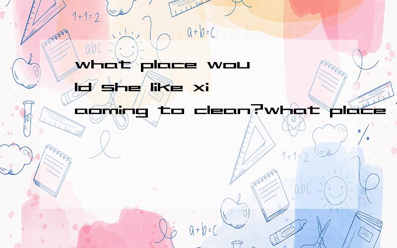 what place would she like xiaoming to clean?what place 可以用where吗?