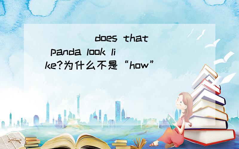____ does that panda look like?为什么不是“how”
