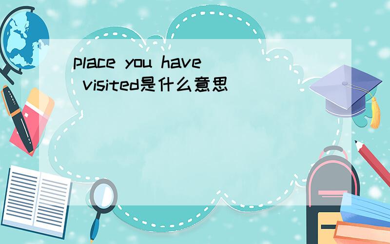 place you have visited是什么意思
