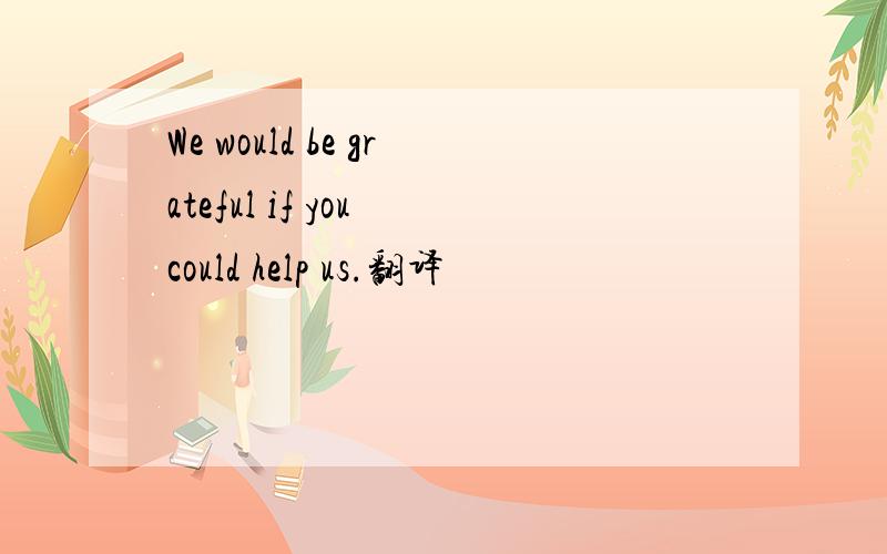 We would be grateful if you could help us.翻译