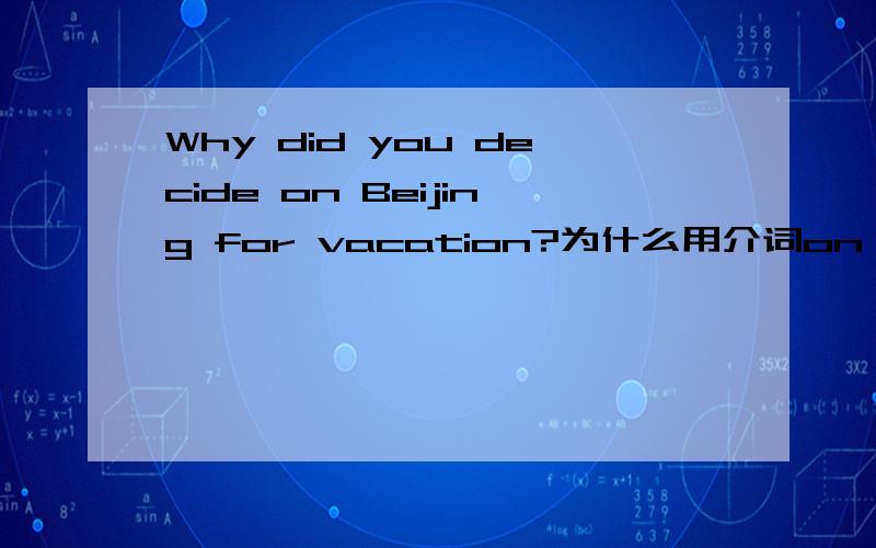 Why did you decide on Beijing for vacation?为什么用介词on