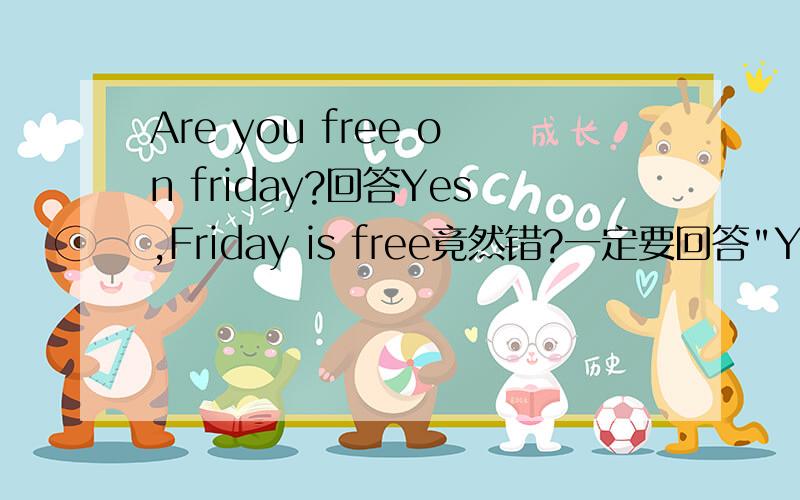 Are you free on friday?回答Yes,Friday is free竟然错?一定要回答