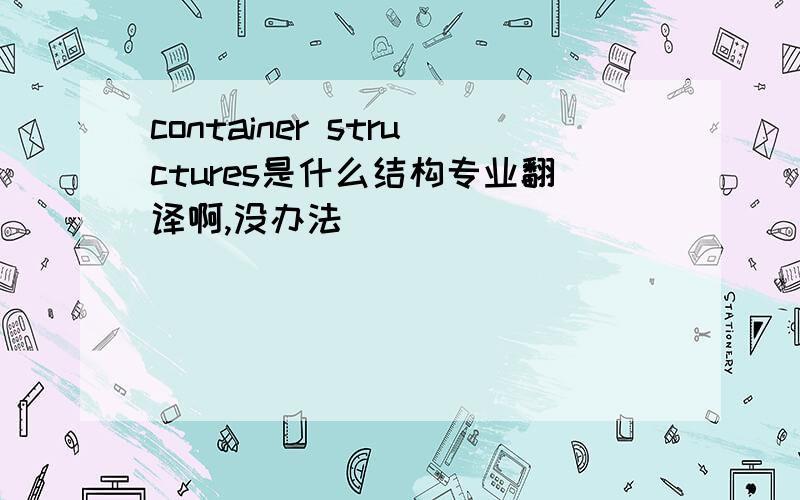 container structures是什么结构专业翻译啊,没办法