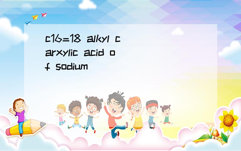 c16=18 alkyl carxylic acid of sodium
