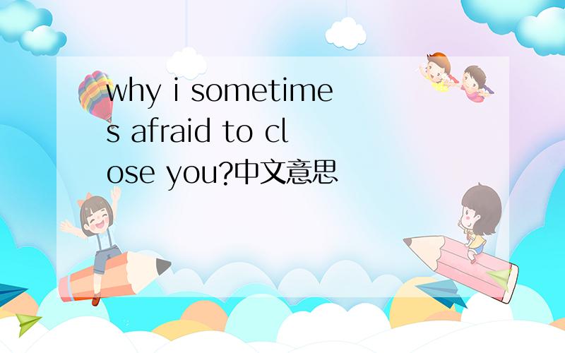 why i sometimes afraid to close you?中文意思