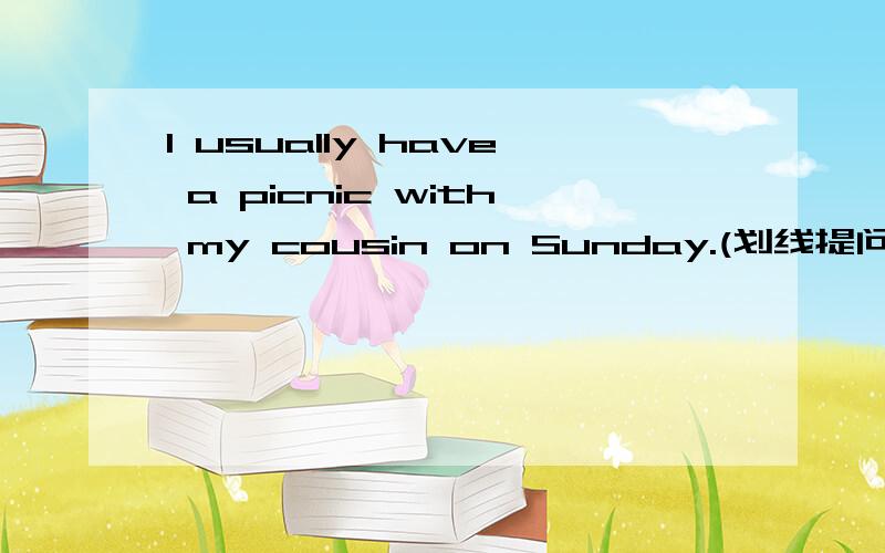 I usually have a picnic with my cousin on Sunday.(划线提问）划my cousin快快快快快快！！！！！！！！！！！！！