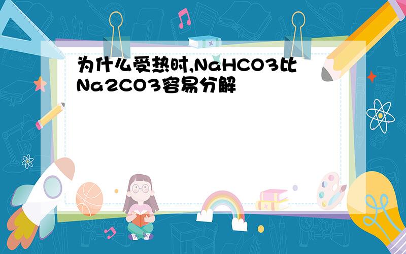 为什么受热时,NaHCO3比Na2CO3容易分解