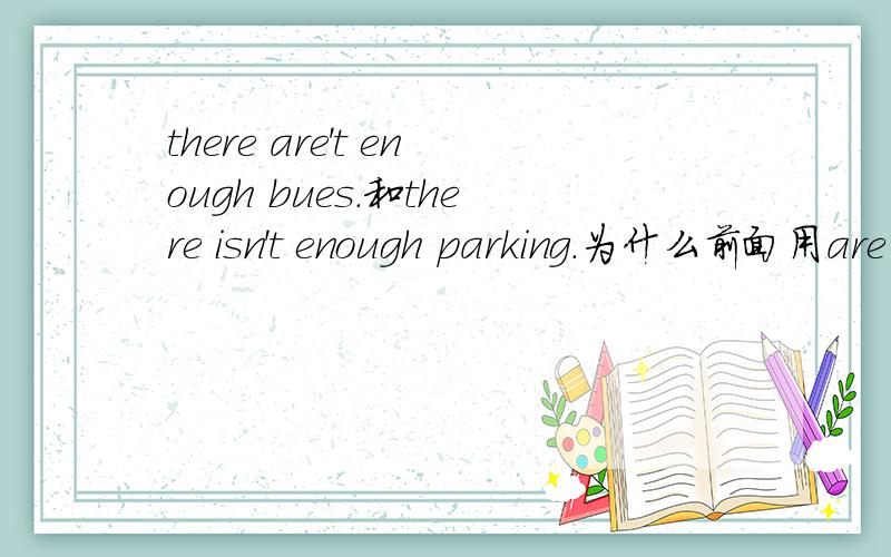 there are't enough bues.和there isn't enough parking.为什么前面用are后面用is?