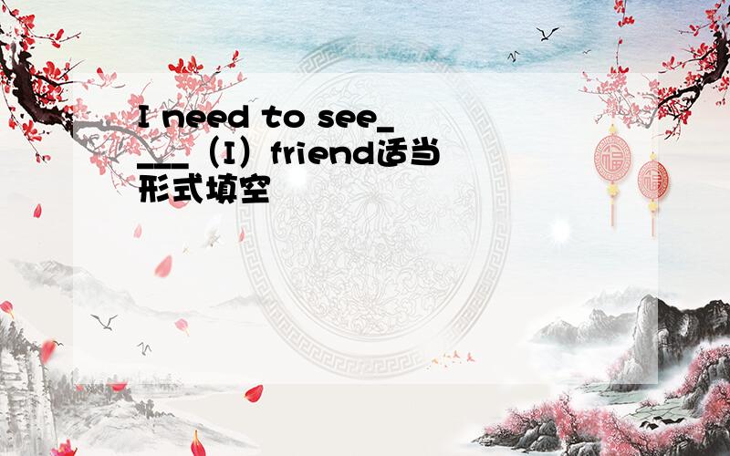 I need to see____（I）friend适当形式填空