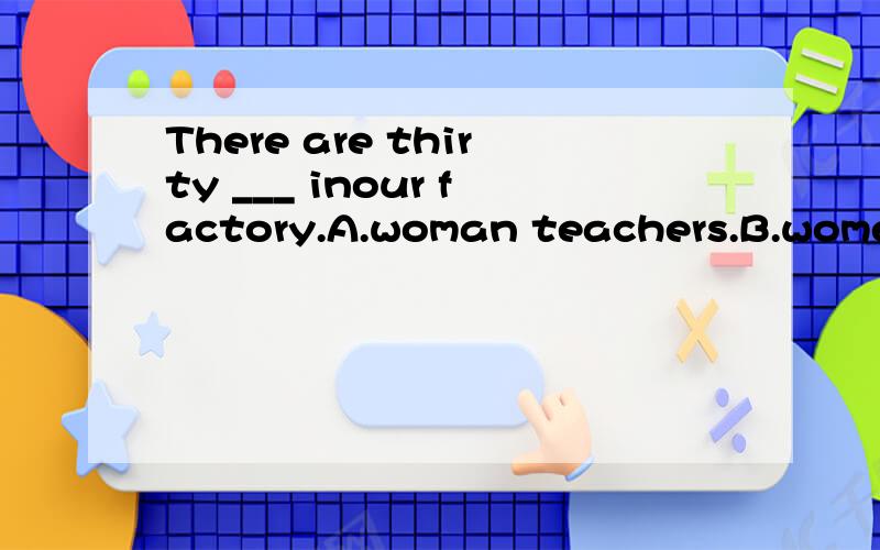 There are thirty ___ inour factory.A.woman teachers.B.women teacher.C.women teachers.D.woman teacher