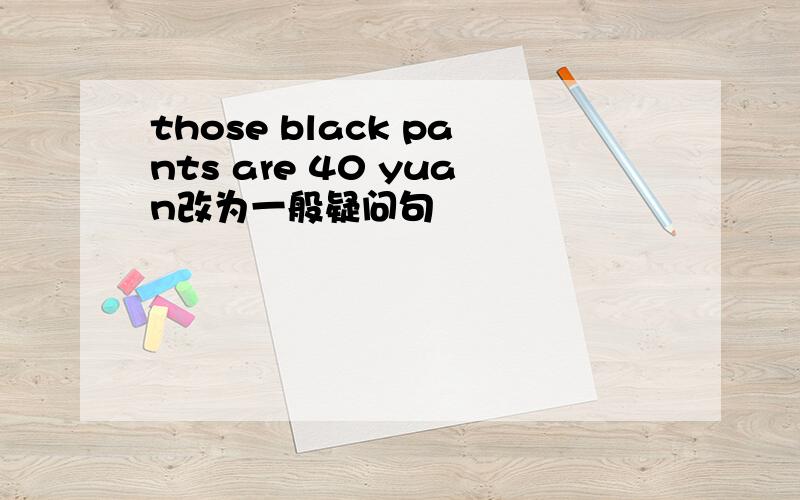 those black pants are 40 yuan改为一般疑问句