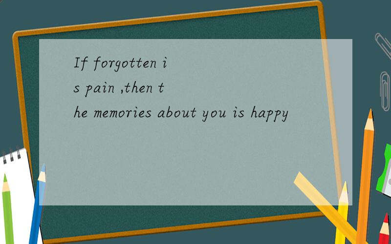 If forgotten is pain ,then the memories about you is happy