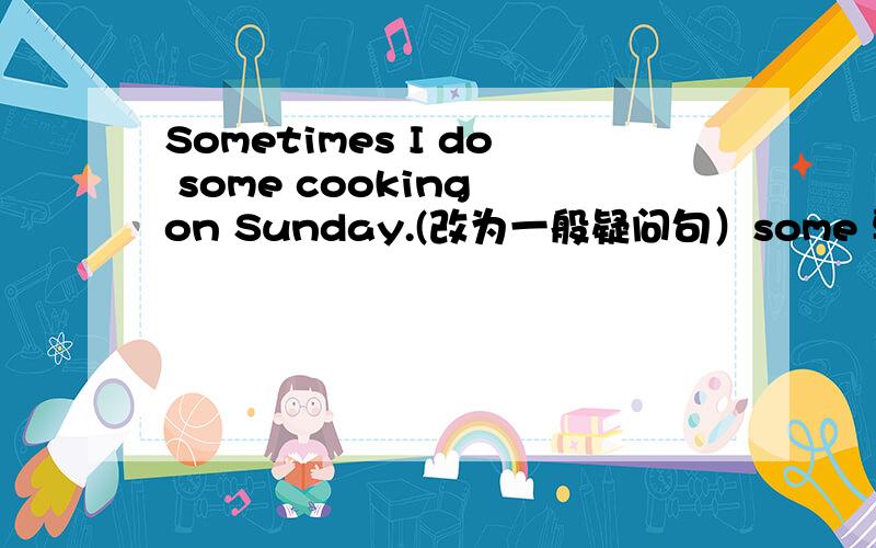 Sometimes I do some cooking on Sunday.(改为一般疑问句）some 要不要改为any