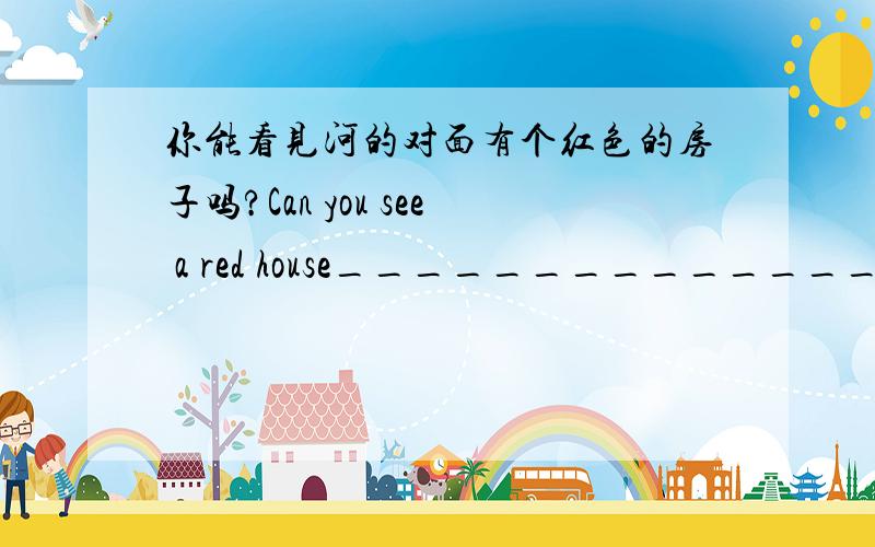 你能看见河的对面有个红色的房子吗?Can you see a red house_________________?