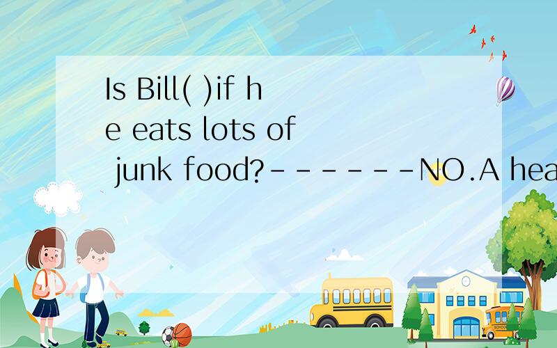 Is Bill( )if he eats lots of junk food?------NO.A healthB healthyC good healthDin health