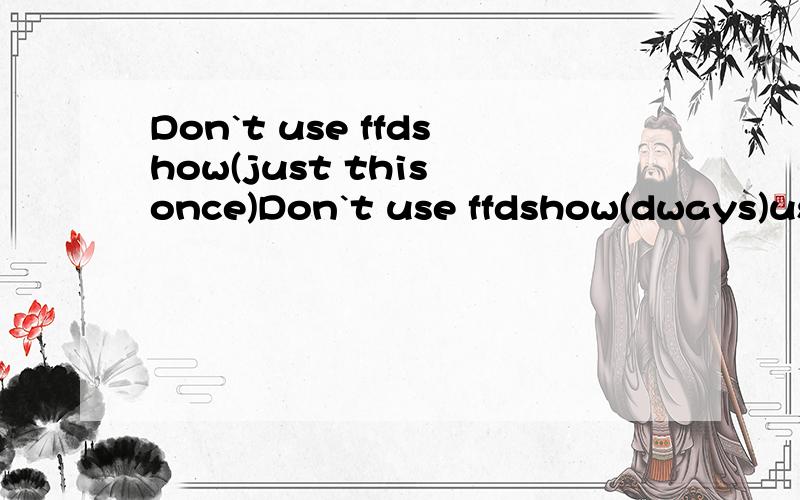 Don`t use ffdshow(just this once)Don`t use ffdshow(dways)use ffdshow(just this once)use ffdshow(always)