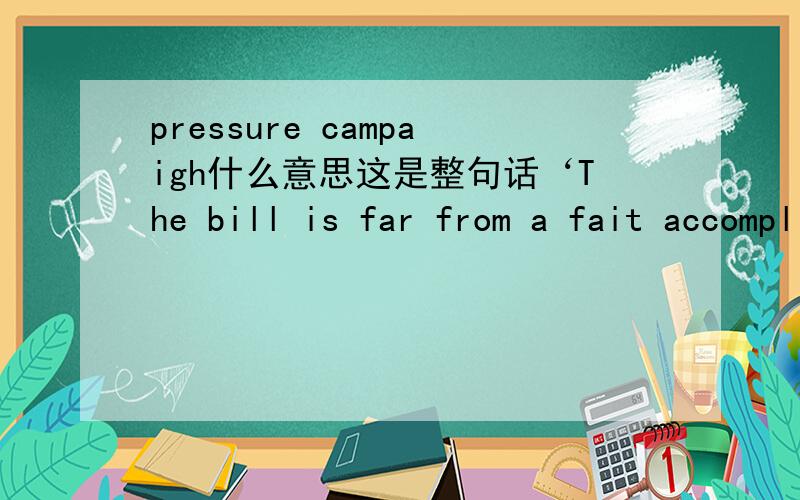 pressure campaigh什么意思这是整句话‘The bill is far from a fait accompli,making the administration’s pressure campaign all the more egregious.’