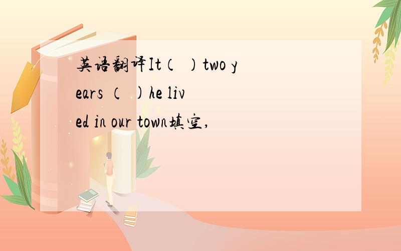 英语翻译It（ ）two years （ )he lived in our town填空,