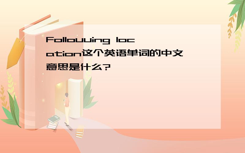 Follouuing location这个英语单词的中文意思是什么?