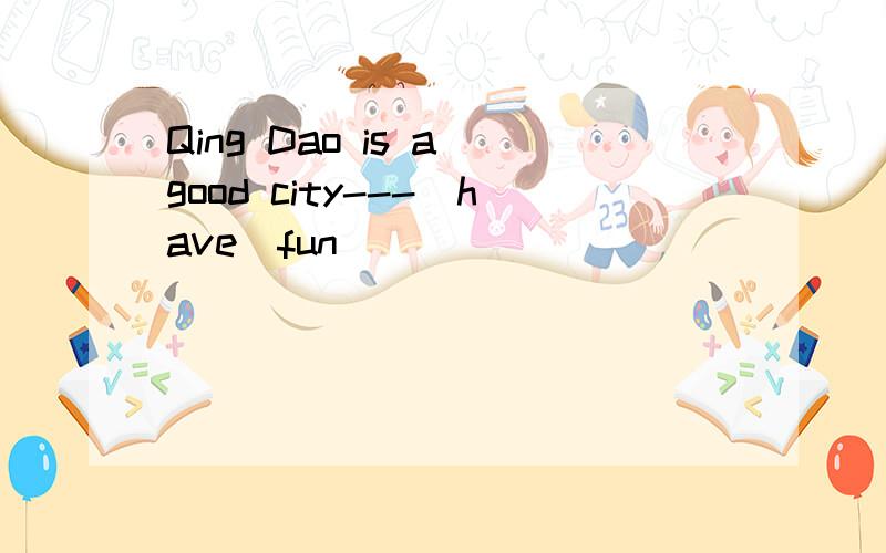 Qing Dao is a good city---（have）fun