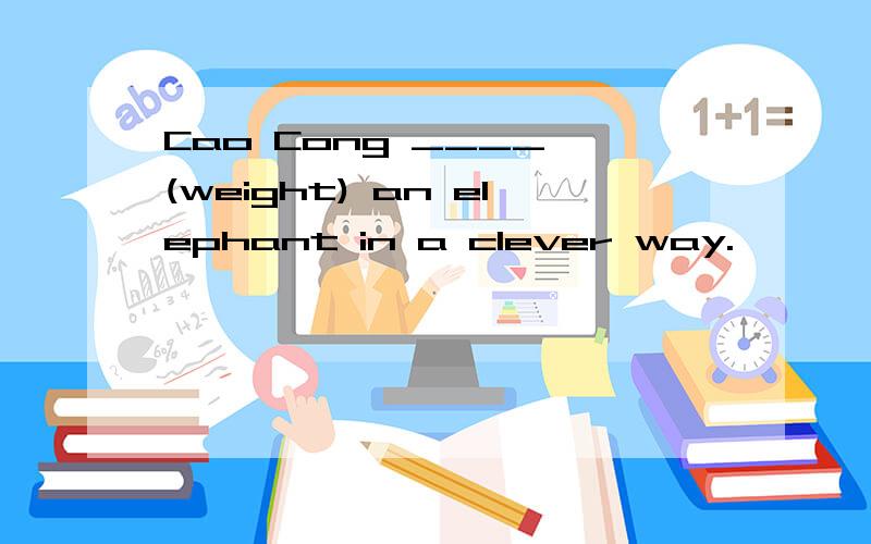 Cao Cong ____ (weight) an elephant in a clever way.