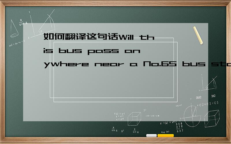 如何翻译这句话Will this bus pass anywhere near a No.65 bus stop