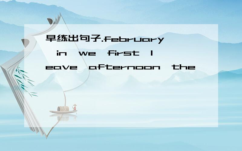 早练出句子.february,in,we,first,leave,afternoon,the