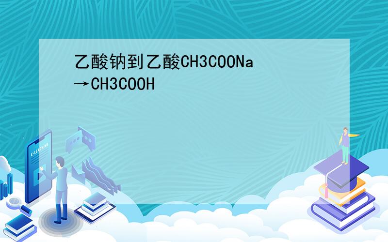 乙酸钠到乙酸CH3COONa→CH3COOH
