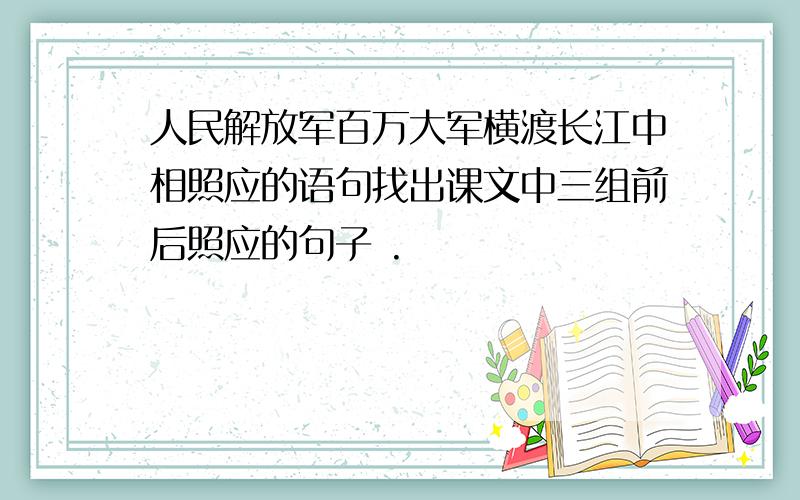 人民解放军百万大军横渡长江中相照应的语句找出课文中三组前后照应的句子 .