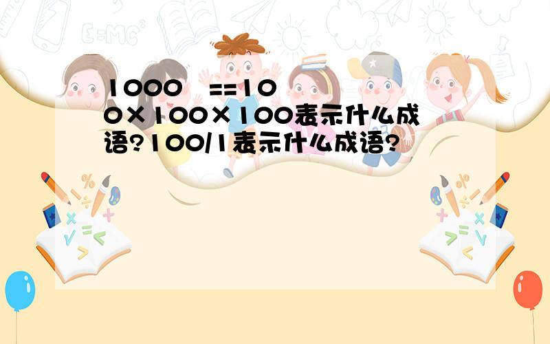 1000²==100×100×100表示什么成语?100/1表示什么成语?