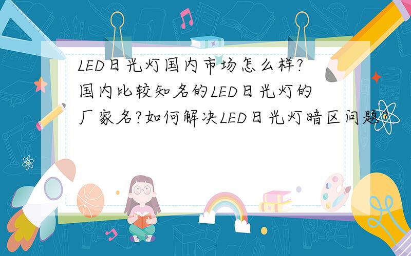 LED日光灯国内市场怎么样?国内比较知名的LED日光灯的厂家名?如何解决LED日光灯暗区问题?