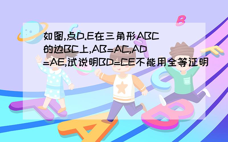 如图,点D.E在三角形ABC的边BC上,AB=AC,AD=AE,试说明BD=CE不能用全等证明