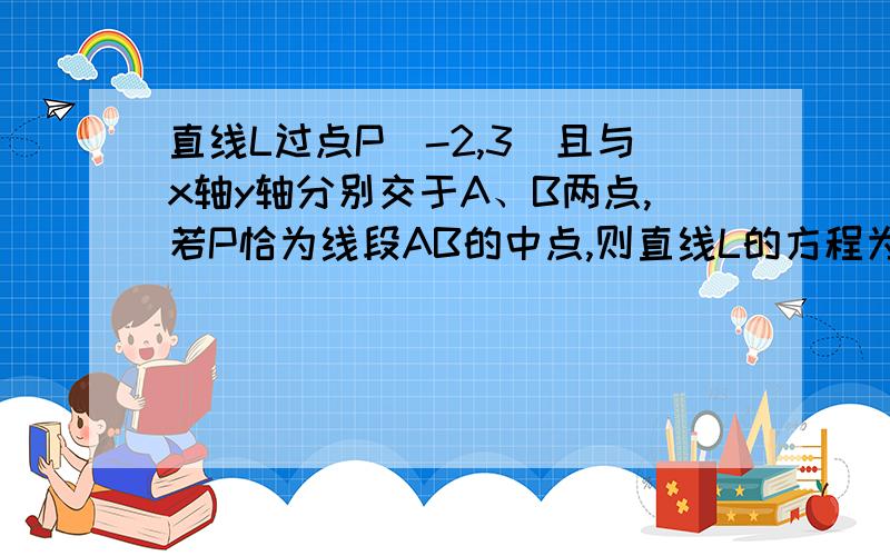 直线L过点P（-2,3）且与x轴y轴分别交于A、B两点,若P恰为线段AB的中点,则直线L的方程为?