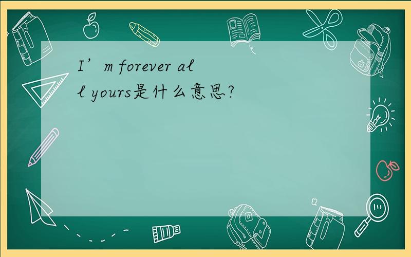 I’m forever all yours是什么意思?