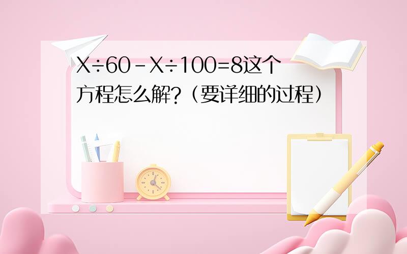 X÷60-X÷100=8这个方程怎么解?（要详细的过程）