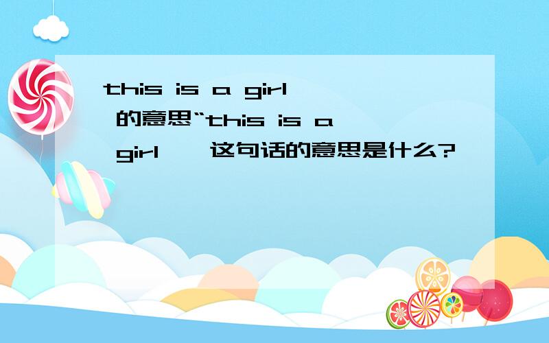 this is a girl 的意思“this is a girl''这句话的意思是什么?