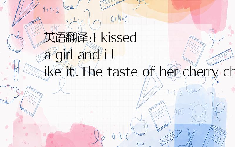英语翻译:I kissed a girl and i like it.The taste of her cherry chapstick