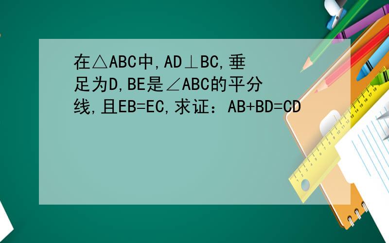 在△ABC中,AD⊥BC,垂足为D,BE是∠ABC的平分线,且EB=EC,求证：AB+BD=CD