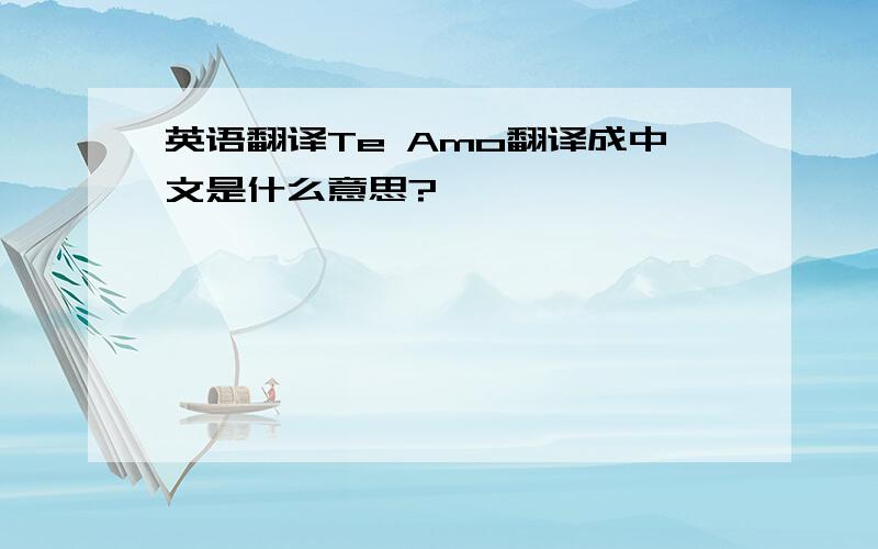 英语翻译Te Amo翻译成中文是什么意思?