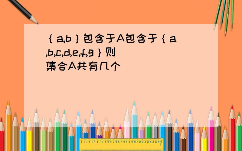 ｛a,b｝包含于A包含于｛a,b,c,d,e,f,g｝则集合A共有几个