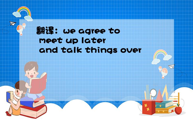 翻译：we agree to meet up later and talk things over