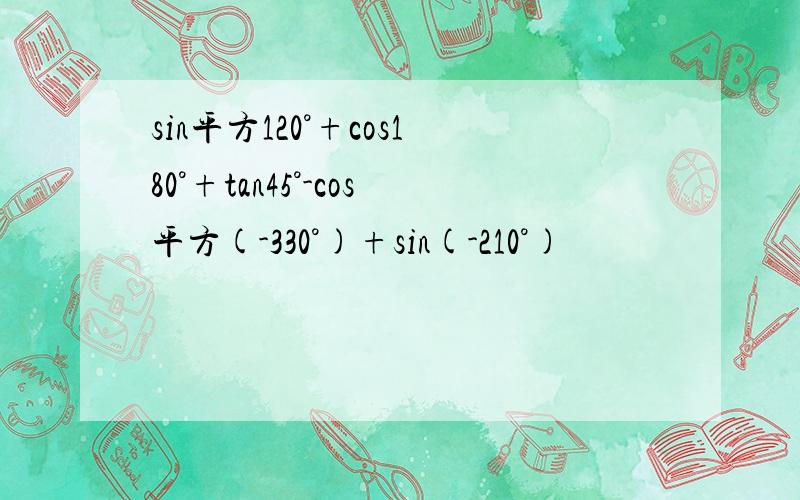 sin平方120°+cos180°+tan45°-cos平方(-330°)+sin(-210°)