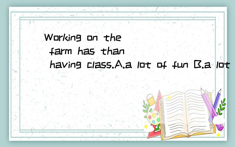 Working on the farm has than having class.A.a lot of fun B.a lot more fun选哪个